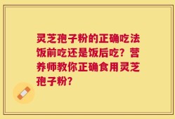 灵芝孢子粉的正确吃法饭前吃还是饭后吃？营养师教你正确食用灵芝孢子粉？