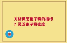 方格灵芝孢子粉的指标？灵芝孢子粉密度