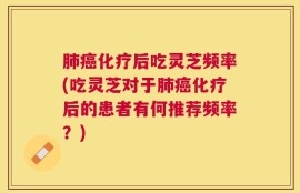 肺癌化疗后吃灵芝频率(吃灵芝对于肺癌化疗后的患者有何推荐频率？)