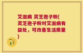 艾滋病 灵芝孢子粉(灵芝孢子粉对艾滋病有益处，可改善生活质量)