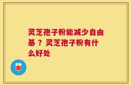 灵芝孢子粉能减少自由基 ？灵芝孢子粉有什么好处