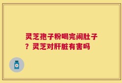 灵芝孢子粉喝完闹肚子？灵芝对肝脏有害吗