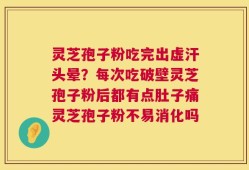灵芝孢子粉吃完出虚汗头晕？每次吃破壁灵芝孢子粉后都有点肚子痛灵芝孢子粉不易消化吗