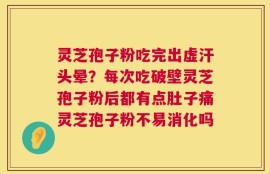 灵芝孢子粉吃完出虚汗头晕？每次吃破壁灵芝孢子粉后都有点肚子痛灵芝孢子粉不易消化吗