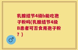 乳腺结节4级b能吃孢子粉吗(乳腺结节4级B患者可否食用孢子粉？)
