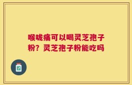 喉咙痛可以喝灵芝孢子粉？灵芝孢子粉能吃吗
