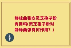 静脉曲张吃灵芝孢子粉有用吗(灵芝孢子粉对静脉曲张有何作用？)