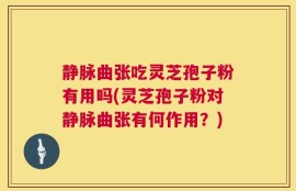 静脉曲张吃灵芝孢子粉有用吗(灵芝孢子粉对静脉曲张有何作用？)