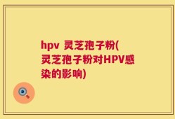 hpv 灵芝孢子粉(灵芝孢子粉对HPV感染的影响)