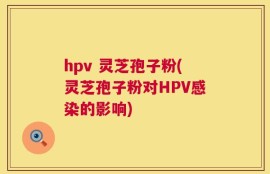 hpv 灵芝孢子粉(灵芝孢子粉对HPV感染的影响)