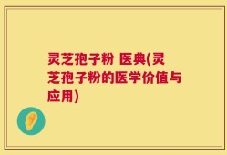 灵芝孢子粉 医典(灵芝孢子粉的医学价值与应用)
