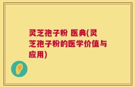 灵芝孢子粉 医典(灵芝孢子粉的医学价值与应用)