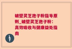 破壁灵芝孢子粉指导原则_破壁灵芝孢子粉：高效吸收与健康益处指南