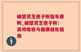 破壁灵芝孢子粉指导原则_破壁灵芝孢子粉：高效吸收与健康益处指南
