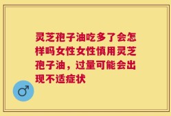 灵芝孢子油吃多了会怎样吗女性女性慎用灵芝孢子油，过量可能会出现不适症状