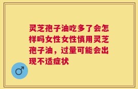 灵芝孢子油吃多了会怎样吗女性女性慎用灵芝孢子油，过量可能会出现不适症状
