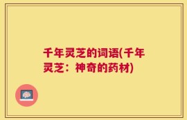 千年灵芝的词语(千年灵芝：神奇的药材)
