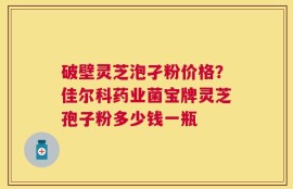 破壁灵芝泡孑粉价格？佳尔科药业菌宝牌灵芝孢子粉多少钱一瓶