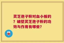 灵芝孢子粉对血小板的？破壁灵芝孢子粉的功效与作用有哪些？
