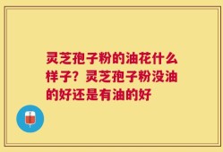 灵芝孢子粉的油花什么样子？灵芝孢子粉没油的好还是有油的好
