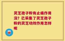 灵芝孢子粉有止痛作用没？已采集了灵芝孢子粉的灵芝功效作用怎样呢