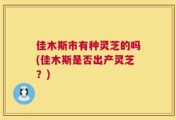 佳木斯市有种灵芝的吗(佳木斯是否出产灵芝？)
