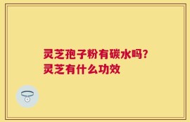 灵芝孢子粉有碳水吗？灵芝有什么功效