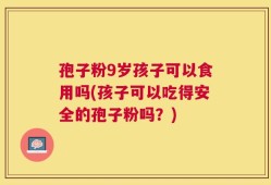 孢子粉9岁孩子可以食用吗(孩子可以吃得安全的孢子粉吗？)