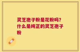 灵芝孢子粉是花粉吗？什么是纯正的灵芝孢子粉
