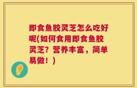 即食鱼胶灵芝怎么吃好呢(如何食用即食鱼胶灵芝？营养丰富，简单易做！)