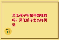 灵芝孢子粉是带酸味的吗？灵芝鸽子怎么样煲汤