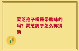 灵芝孢子粉是带酸味的吗？灵芝鸽子怎么样煲汤