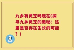 九乡有灵芝吗现在(探寻九乡灵芝的奥秘：这里是否存在生长的可能？)
