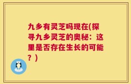 九乡有灵芝吗现在(探寻九乡灵芝的奥秘：这里是否存在生长的可能？)
