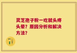 灵芝孢子粉一吃就头疼头晕？原因分析和解决方法？