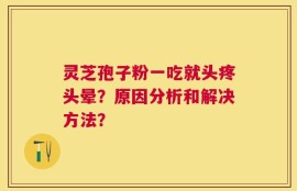 灵芝孢子粉一吃就头疼头晕？原因分析和解决方法？