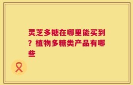 灵芝多糖在哪里能买到？植物多糖类产品有哪些