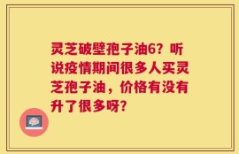 灵芝破壁孢子油6？听说疫情期间很多人买灵芝孢子油，价格有没有升了很多呀？