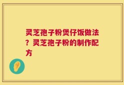 灵芝孢子粉煲仔饭做法？灵芝孢子粉的制作配方