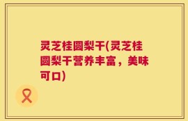 灵芝桂圆梨干(灵芝桂圆梨干营养丰富，美味可口)