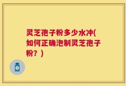 灵芝孢子粉多少水冲(如何正确泡制灵芝孢子粉？)