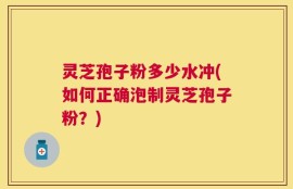 灵芝孢子粉多少水冲(如何正确泡制灵芝孢子粉？)