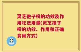 灵芝孢子粉的功效及作用吃法用量(灵芝孢子粉的功效、作用和正确食用方式)