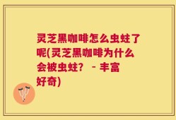 灵芝黑咖啡怎么虫蛀了呢(灵芝黑咖啡为什么会被虫蛀？ - 丰富好奇)