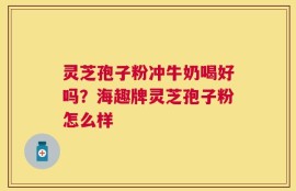 灵芝孢子粉冲牛奶喝好吗？海趣牌灵芝孢子粉怎么样