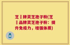 芝蔲牌灵芝孢子粉(芝蔲品牌灵芝孢子粉：提升免疫力，增强体质)