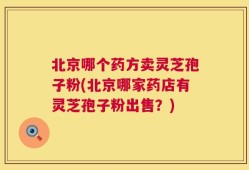 北京哪个药方卖灵芝孢子粉(北京哪家药店有灵芝孢子粉出售？)