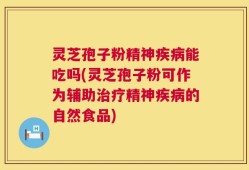 灵芝孢子粉精神疾病能吃吗(灵芝孢子粉可作为辅助治疗精神疾病的自然食品)
