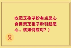 吃灵芝孢子粉有点恶心食用灵芝孢子粉引起恶心，该如何应对？)