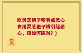 吃灵芝孢子粉有点恶心食用灵芝孢子粉引起恶心，该如何应对？)